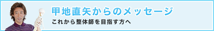 甲地直矢からのメッセージ「これから整体師を目指す方へ」