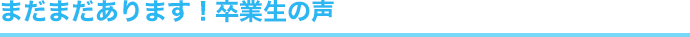 まだまだあります！卒業生の声